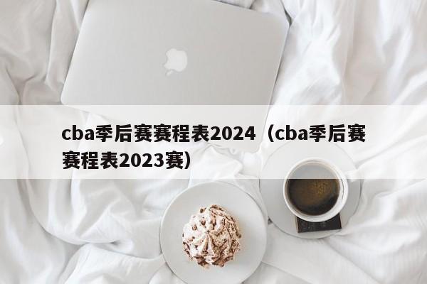 cba季后赛赛程表2024（cba季后赛赛程表2023赛）