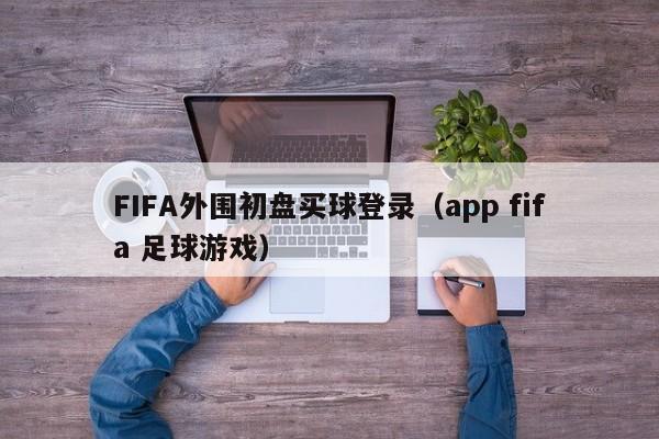 FIFA外围初盘买球登录（app fifa 足球游戏）