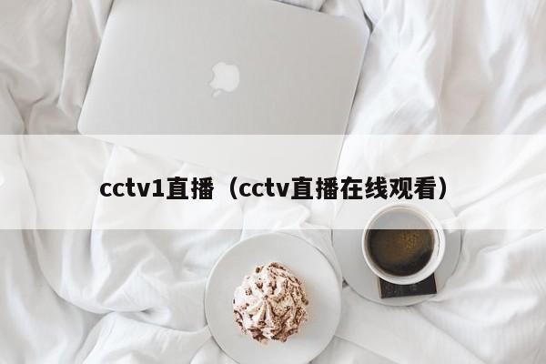 cctv1直播（cctv直播在线观看）